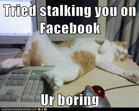 Tried stalking you on Facebook - Ur boring