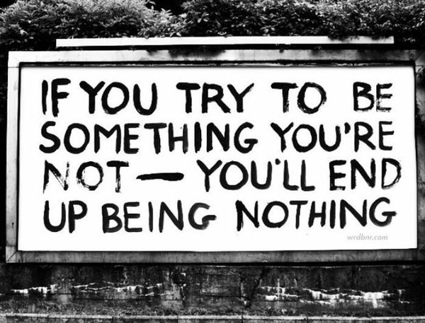 If you try to be something you're not - you'll end up being nothing