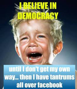I believe in democracy until I don't get my own way, then I have tantrums on Facebook