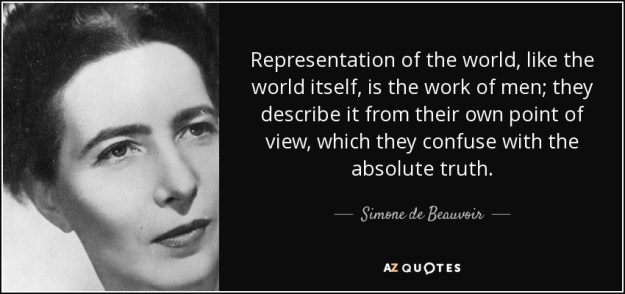 “Representation of the world, like the world itself, is the work of men; they describe it from their own point of view, which they confuse with absolute truth.” - simone de beauvoir