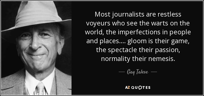 Most journalists are restless voyeurs who see the warts on the world, the imperfections in people and places. . . . gloom is their game, the spectacle their passion, normality their nemesis.