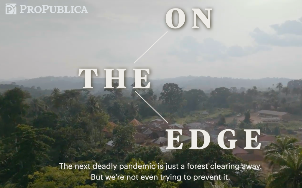 ProPublica: On The Edge. The next deadly pandemic is just a forest clearing away. But we’re not even trying to prevent it.